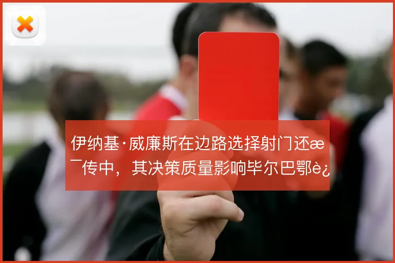 伊纳基·威廉斯在边路选择射门还是传中,其决策质量影响毕尔巴鄂进攻终结